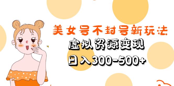 （5589期）美女号不封号新玩法，虚拟资源变现，日入300-500+-副业宝典