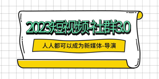 （5575期）2023短视频-社群3.0，人人都可以成为新媒体-导演 (包含内部社群直播课全套)-副业宝典