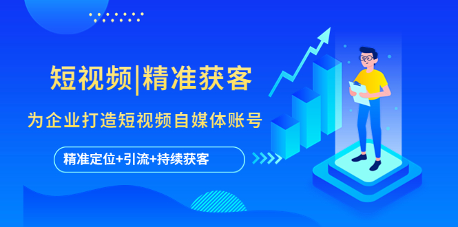 （5584期）短视频|精准获客 为企业打造短视频自媒体账号 (精准定位+引流+持续获客)-副业宝典