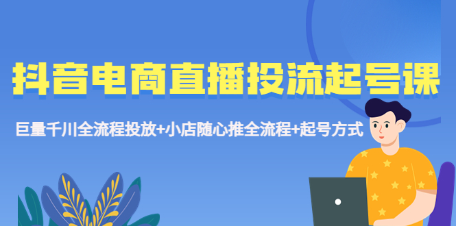 （5585期）抖音电商直播投流起号课程 巨量千川全流程投放+小店随心推全流程+起号方式-副业宝典