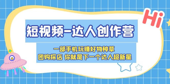 （5634期）短视频-达人创作营 一部手机玩赚好物种草 团购探店 你就是下一个达人超新星-副业宝典