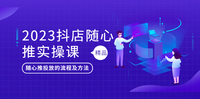 （5624期）2023抖店随心推实操课，搞懂抖音小店随心推投放的流程及方法-副业宝典