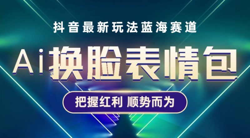 （5626期）抖音AI换脸表情包小程序变现最新玩法，单条视频变现1万+普通人也能轻松玩转-副业宝典