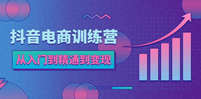 （5648期）抖音电商训练营：从入门到精通，从账号定位到流量变现，抖店运营实操-副业宝典