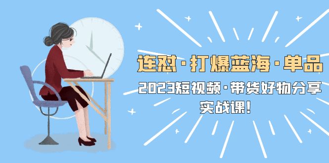 （5640期）连怼·打爆蓝海·单品，2023短视频·带货好物分享·实战课！-副业宝典