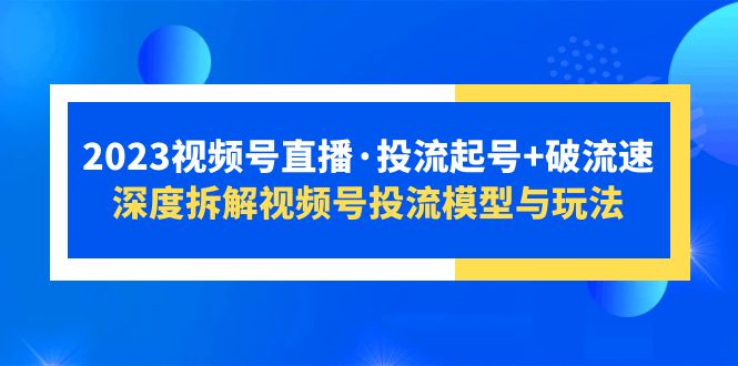 （5670期）2023视频号直播·投流起号+破流速，深度拆解视频号投流模型与玩法-副业宝典
