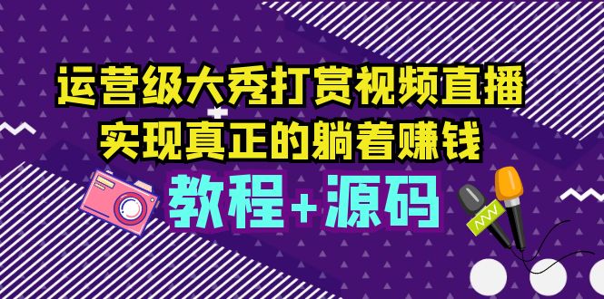 （5636期）运营级大秀打赏视频直播，实现真正的躺着赚钱（视频教程+源码）-副业宝典