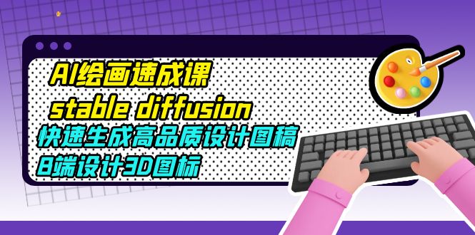 （5661期）AI绘画速成课stable diffusion，快速生成高品质设计图稿、B端设计3D图标-副业宝典