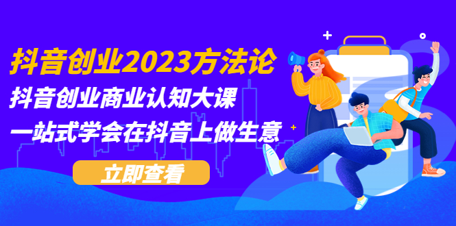 （5681期）抖音创业2023方法论：抖音创业商业认知大课，一站式学会在抖音上做生意-副业宝典