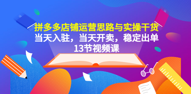 （5695期）拼多多店铺运营思路与实操干货，当天入驻，当天开卖，稳定出单（13节课）-副业宝典