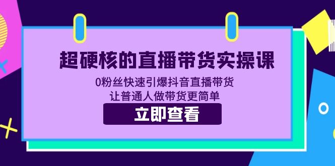 （5702期）超硬核的直播带货实操课 0粉丝快速引爆抖音直播带货 让普通人做带货更简单-副业宝典