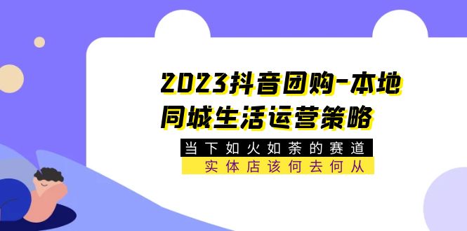 （5687期）2023抖音团购-本地同城生活运营策略 当下如火如荼的赛道·实体店该何去何从-副业宝典