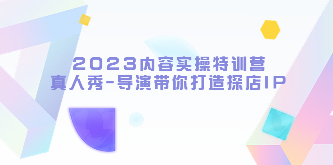 （5669期）2023内容实操特训营，真人秀-导演带你打造探店IP-副业宝典