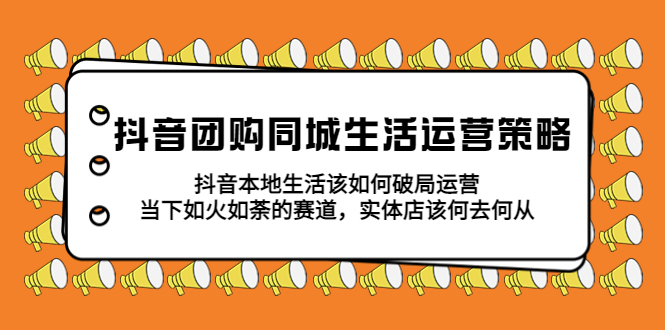 （5700期）抖音团购同城生活运营策略，抖音本地生活该如何破局，实体店该何去何从！-副业宝典