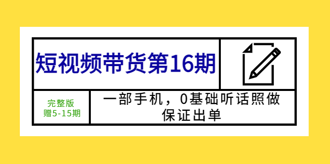 （5711期）短视频带货第16期：一部手机，0基础听话照做，保证出单 (完整版 赠5-15期)-副业宝典