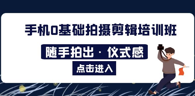 （5726期）2023手机0基础拍摄剪辑培训班：随手拍出·仪式感-副业宝典