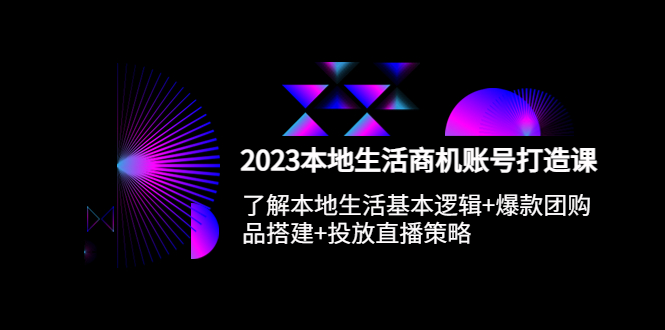 （5737期）2023本地同城生活商机账号打造课，基本逻辑+爆款团购品搭建+投放直播策略-副业宝典