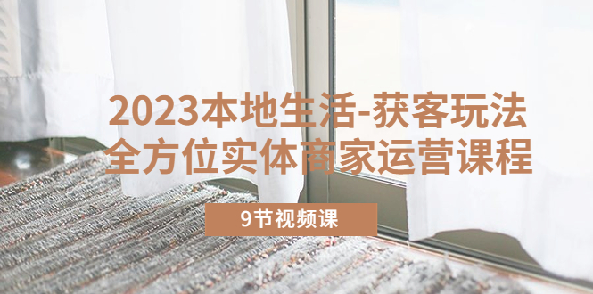 （5748期）2023本地生活-获客玩法，全方位实体商家运营课程（9节视频课）-副业宝典