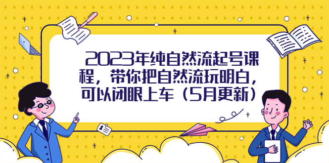 （5808期）2023年纯自然流起号课程，带你把自然流玩明白，可以闭眼上车（5月更新）-副业宝典
