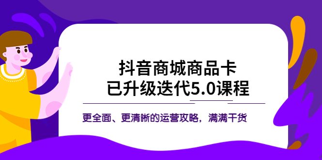 （5806期）抖音商城商品卡·已升级迭代5.0课程：更全面、更清晰的运营攻略，满满干货-副业宝典