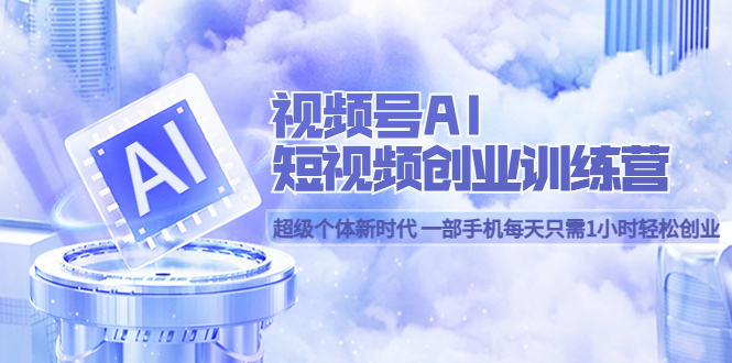（5827期）视频号AI短视频创业训练营 超级个体新时代 一部手机每天只需1小时轻松创业-副业宝典