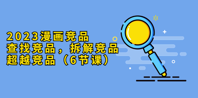 （5842期）2023漫画竞品，查找竞品，拆解竞品，超越竞品（6节课）-副业宝典