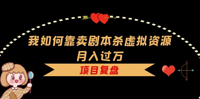 （5825期）我如何靠卖剧本杀虚拟资源月入过万，复盘资料+引流+如何变现+案例-副业宝典