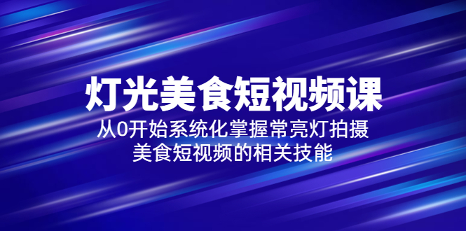 （5844期）2023灯光-美食短视频课，从0开始系统化掌握常亮灯拍摄美食短视频的相关技能-副业宝典