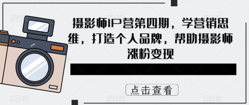 （5830期）摄影师IP营第4期，学营销思维，打造个人品牌，帮助摄影师涨粉变现-副业宝典