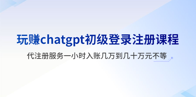 （5885期）玩赚chatgpt初级登录注册课程，代注册服务一小时入账几万到几十万元不等-副业宝典