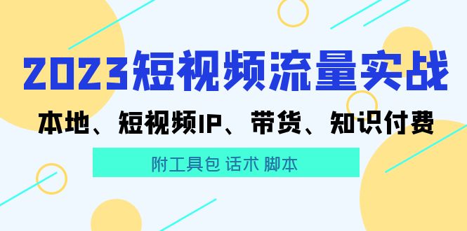 （5883期）2023短视频流量实战 本地、短视频IP、带货、知识付费（附工具包 话术 脚本)-副业宝典