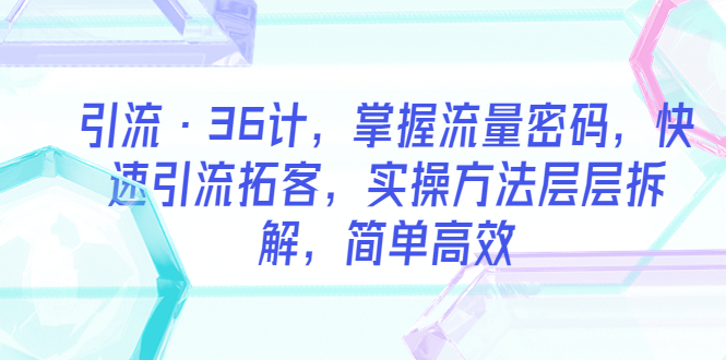 （5899期）引流·36计，掌握流量密码，快速引流拓客，实操方法层层拆解，简单高效-副业宝典