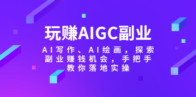 （5918期）玩赚AIGC副业-AI写作、AI绘画，探索副业赚钱机会，手把手教你落地实操-副业宝典