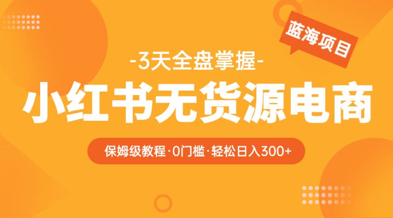 （5912期）2023小红书无货源电商【保姆级教程从0到日入300】爆单3W-副业宝典