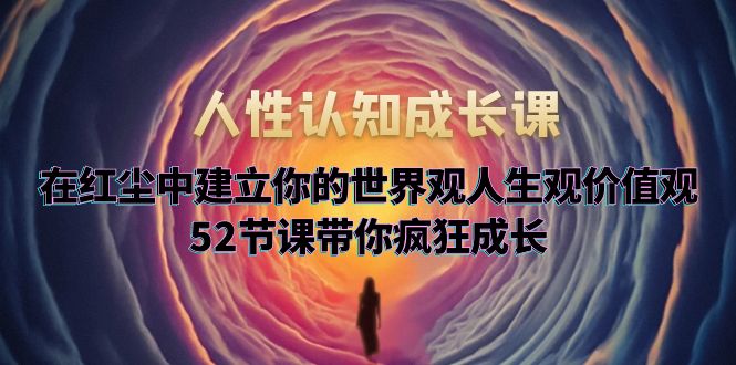 （5906期）人性认知成长课，在红尘中建立你的世界观人生观价值观，52节课带你疯狂成长-副业宝典