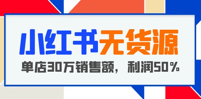 （5896期）小红书无货源项目：从0-1从开店到爆单 单店30万销售额 利润50%【5月更新】-副业宝典