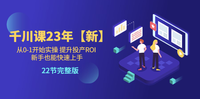 （5901期）千川课23年【新】从0-1开始实操 提升投产ROI 新手也能快速上手 22节完整版-副业宝典