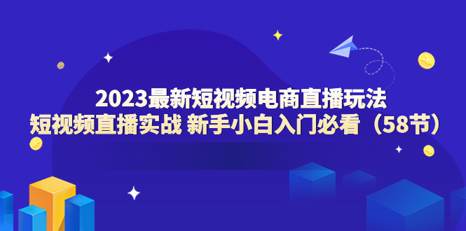 （6006期）2023最新短视频电商直播玩法课 短视频直播实战 新手小白入门必看（58节）-副业宝典