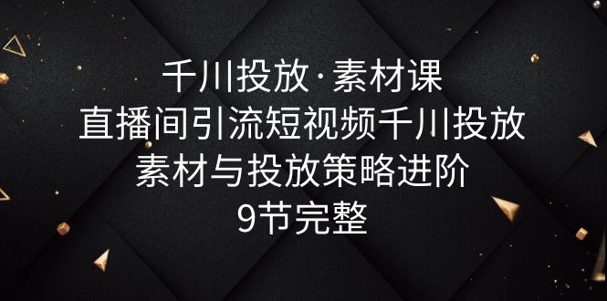 （6018期）千川投放·素材课：直播间引流短视频千川投放素材与投放策略进阶，9节完整-副业宝典