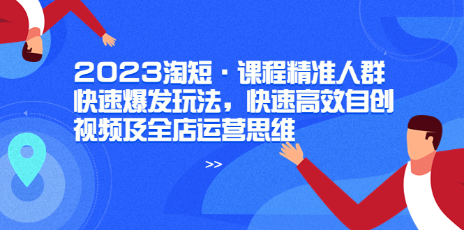 （6045期）2023淘短·课程精准人群快速爆发玩法，快速高效自创视频及全店运营思维-副业宝典