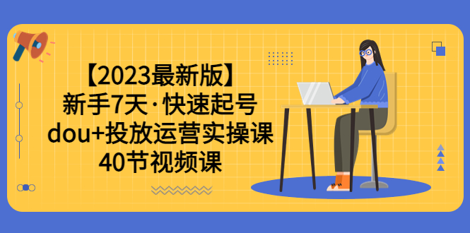 （6046期）【2023最新版】新手7天·快速起号：dou+投放运营实操课（40节视频课）-副业宝典