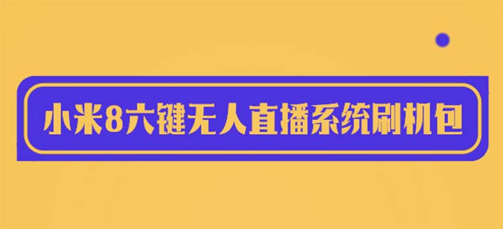 （6079期）2023最新小米8六键无人直播系统刷机包，含刷机教程 100%可用-副业宝典