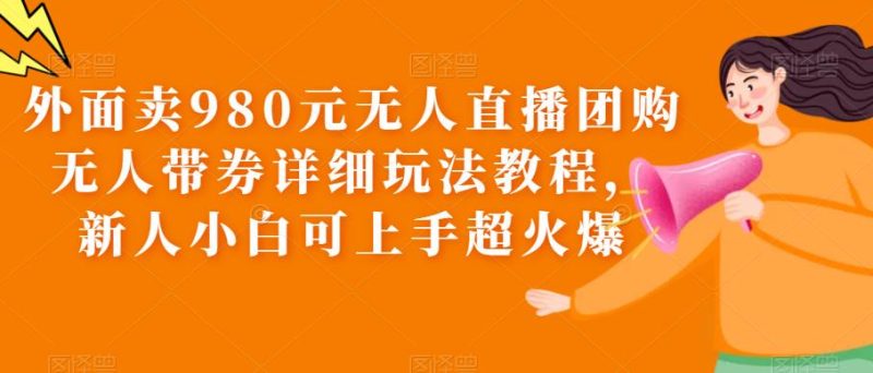 （6086期）外面卖980元无人直播团购无人带券详细玩法教程，新人小白可上手超火爆-副业宝典