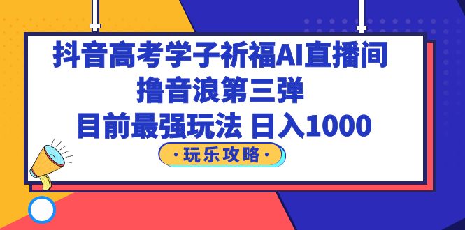 （6098期）抖音高考学子祈福AI直播间，撸音浪第三弹，目前最强玩法，轻松日入1000-副业宝典