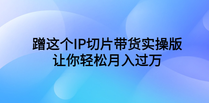 （6090期）蹭这个IP切片带货实操版，让你轻松月入过万（教程+素材）-副业宝典