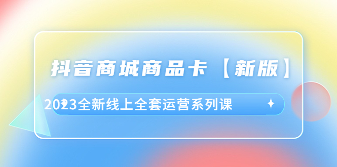 （6091期）抖音·商城商品卡【新版】，2023全新线上全套运营系列课-副业宝典
