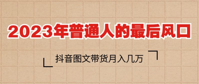 （6118期）2023普通人的最后风口，抖音图文带货月入几万+-副业宝典