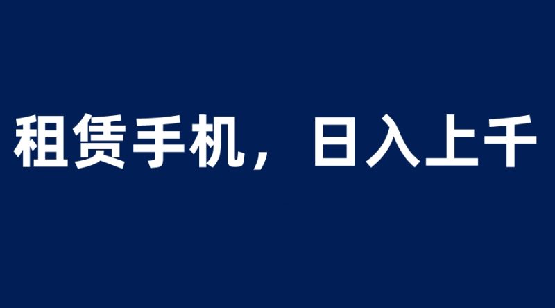 （6116期）租赁手机蓝海项目，轻松到日入上千，小白0成本直接上手-副业宝典