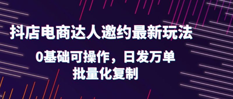 （6153期）抖店电商达人邀约最新玩法，0基础可操作，日发万单，批量化复制！-副业宝典
