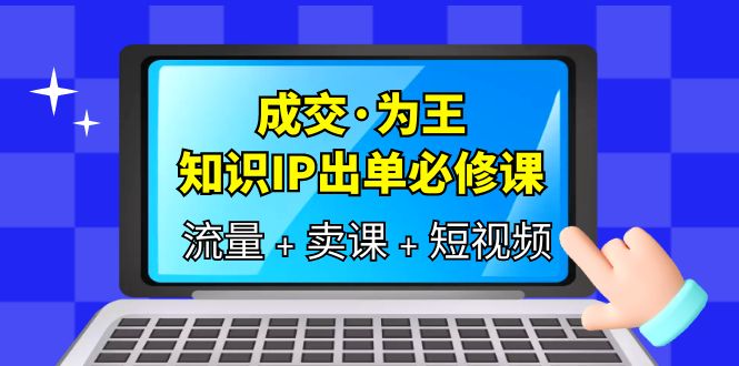 （6159期）成交·为王，知识·IP出单必修课（流量+卖课+短视频）-副业宝典
